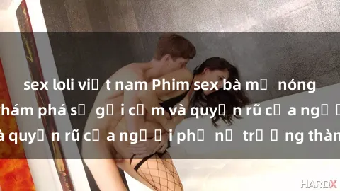 sex loli việt nam Phim sex bà mẹ nóng bỏng: Hành trình khám phá sự gợi cảm và quyến rũ của người phụ nữ trưởng thành.