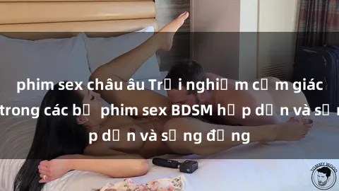 phim sex châu âu Trải nghiệm cảm giác mới lạ trong các bộ phim sex BDSM hấp dẫn và sống động