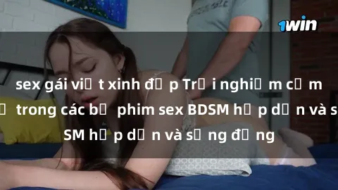 sex gái việt xinh đẹp Trải nghiệm cảm giác mới lạ trong các bộ phim sex BDSM hấp dẫn và sống động