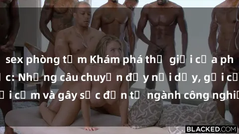sex phòng tắm Khám phá thế giới của phim sex nô lệ tình dục: Những câu chuyện đầy nổi dậy, gợi cảm và gây sốc đến từ ngành công nghiệp giải trí đen tối