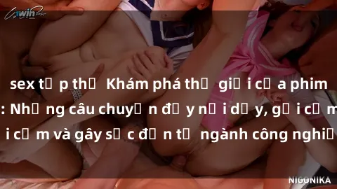sex tập thể Khám phá thế giới của phim sex nô lệ tình dục: Những câu chuyện đầy nổi dậy, gợi cảm và gây sốc đến từ ngành công nghiệp giải trí đen tối