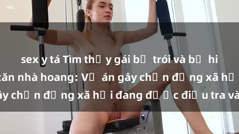 sex y tá Tìm thấy gái bị trói và bị hiếp dâm trong một căn nhà hoang: Vụ án gây chấn động xã hội đang được điều tra vào.