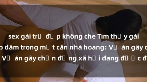 sex gái trẻ đẹp không che Tìm thấy gái bị trói và bị hiếp dâm trong một căn nhà hoang: Vụ án gây chấn động xã hội đang được điều tra vào.