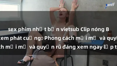 sex phim nhật bản vietsub Clip nóng BDSM khiến người xem phát cuồng: Phong cách mới mẻ và quyến rũ đáng xem ngay lập tức!