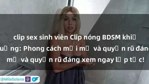 clip sex sinh viên Clip nóng BDSM khiến người xem phát cuồng: Phong cách mới mẻ và quyến rũ đáng xem ngay lập tức!