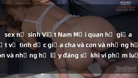 sex nữ sinh Việt Nam Mối quan hệ giữa cha và con: Sự thật về tình dục giữa cha và con và những hệ lụy đáng sợ khi vi phạm luật pháp.