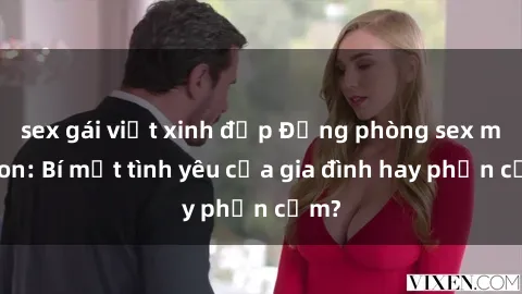 sex gái việt xinh đẹp Động phòng sex mẹ con: Bí mật tình yêu của gia đình hay phản cảm?