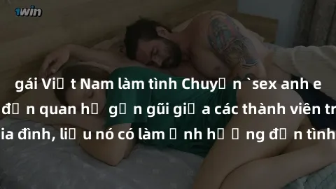 gái Việt Nam làm tình Chuyện `sex anh em ruột` - Đề cập đến quan hệ gần gũi giữa các thành viên trong gia đình, liệu nó có làm ảnh hưởng đến tình cảm gia đình hay không?