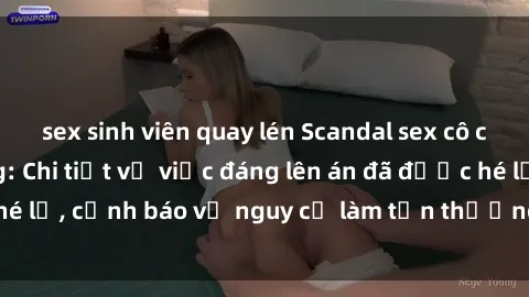 sex sinh viên quay lén Scandal sex cô cháu gây chấn động: Chi tiết vụ việc đáng lên án đã được hé lộ, cảnh báo về nguy cơ làm tổn thương tâm hồn trẻ em.