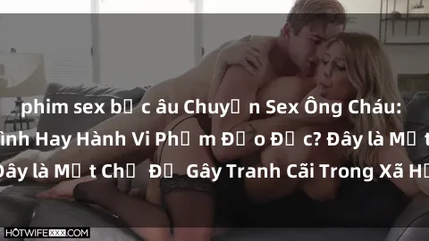 phim sex bắc âu Chuyện Sex Ông Cháu: Mối Quan Hệ Gia Đình Hay Hành Vi Phạm Đạo Đức? Đây là Một Chủ Đề Gây Tranh Cãi Trong Xã Hội Hiện Nay.