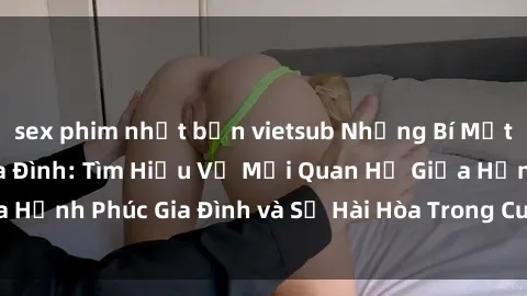 sex phim nhật bản vietsub Những Bí Mật trong Tình Dục Gia Đình: Tìm Hiểu Về Mối Quan Hệ Giữa Hạnh Phúc Gia Đình và Sự Hài Hòa Trong Cuộc Sống Tình Dục