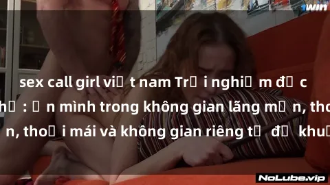 sex call girl việt nam Trải nghiệm độc đáo tại sex nhà nghỉ: ẩn mình trong không gian lãng mạn, thoải mái và không gian riêng tư để khuấy động tình ái.