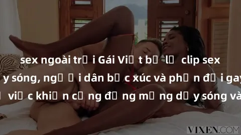 sex ngoài trời Gái Việt bị lộ clip sex khiến dư luận dậy sóng, người dân bức xúc và phản đối gay gắt. Sự việc khiến cộng đồng mạng dậy sóng và yêu cầu xử lý nghiêm ngặt.