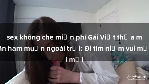 sex không che miễn phí Gái Việt thỏa mãn ham muốn ngoài trời: Đi tìm niềm vui mới
