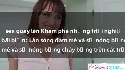 sex quay lén Khám phá những trải nghiệm độc đáo tại sex bãi biển: Làn sóng đam mê và sự nóng bỏng cháy bỏng trên cát trắng