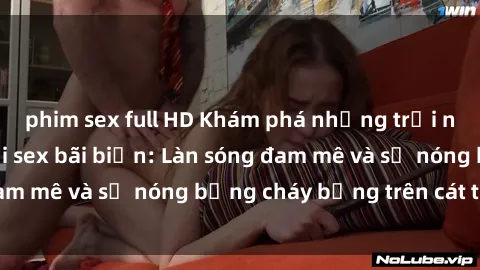 phim sex full HD Khám phá những trải nghiệm độc đáo tại sex bãi biển: Làn sóng đam mê và sự nóng bỏng cháy bỏng trên cát trắng