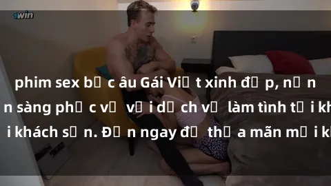 phim sex bắc âu Gái Việt xinh đẹp, nồng nàn tình cảm, sẵn sàng phục vụ với dịch vụ làm tình tại khách sạn. Đến ngay để thỏa mãn mọi khao khát của bạn!