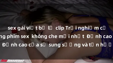sex gái việt bị lộ clip Trải nghiệm cực kỳ nóng bỏng trong phim sex  không che mới nhất  Đỉnh cao của sự sung sướng và tận hưởng chân thật
