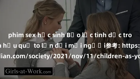 phim sex học sinh Bạo lực tình dục trong nhóm: nguy cơ và hậu quả to lớn đối mọi người参考: https://www.theguardian.com/society/2021/nov/11/children-as-young-as-four-are-being-sexually-abused-by-groups-