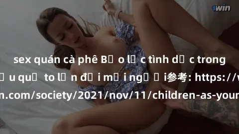 sex quán cà phê Bạo lực tình dục trong nhóm: nguy cơ và hậu quả to lớn đối mọi người参考: https://www.theguardian.com/society/2021/nov/11/children-as-young-as-four-are-being-sexually-abused-by-groups-in