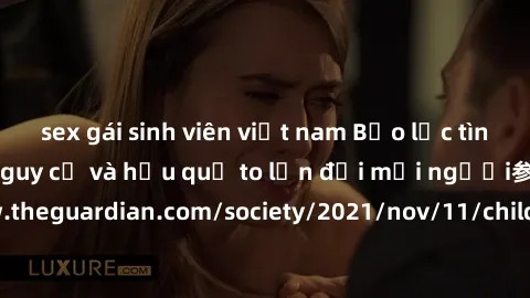 sex gái sinh viên việt nam Bạo lực tình dục trong nhóm: nguy cơ và hậu quả to lớn đối mọi người参考: https://www.theguardian.com/society/2021/nov/11/children-as-young-as-four-are-being-sexually-abused-b