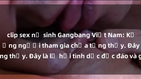 clip sex nữ sinh Gangbang Việt Nam: Kỷ lục mới với số lượng người tham gia chưa từng thấy. Đây là lễ hội tình dục độc đáo và gây sốc.