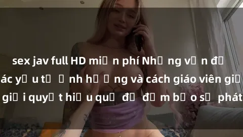 sex jav full HD miễn phí Những vấn đề về sex học sinh: Các yếu tố ảnh hưởng và cách giáo viên giải quyết hiệu quả để đảm bảo sự phát triển toàn diện.