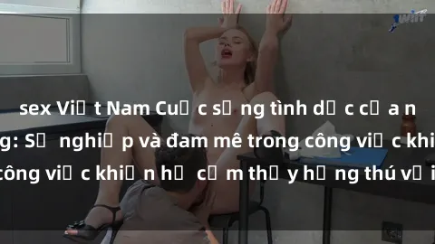 sex Việt Nam Cuộc sống tình dục của nhân viên văn phòng: Sự nghiệp và đam mê trong công việc khiến họ cảm thấy hứng thú với tình dục?