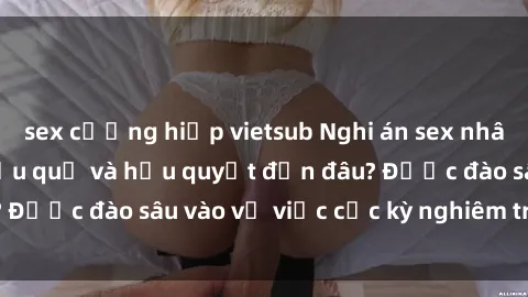 sex cưỡng hiếp vietsub Nghi án sex nhân viên nhà hàng: Hậu quả và hậu quyết đến đâu? Được đào sâu vào vụ việc cực kỳ nghiêm trọng này.
