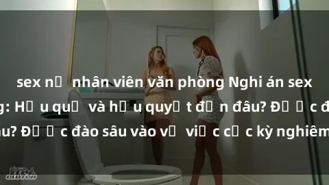 sex nữ nhân viên văn phòng Nghi án sex nhân viên nhà hàng: Hậu quả và hậu quyết đến đâu? Được đào sâu vào vụ việc cực kỳ nghiêm trọng này.