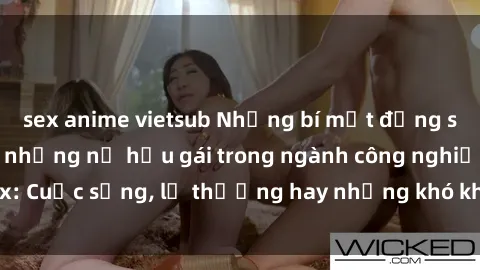 sex anime vietsub Những bí mật đằng sau cuộc sống của những nữ hầu gái trong ngành công nghiệp sex: Cuộc sống, lẽ thường hay những khó khăn mà họ phải đối mặt.