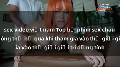 sex video việt nam Top bộ phim sex châu âu nổi tiếng không thể bỏ qua khi tham gia vào thế giới giải trí đồng tính