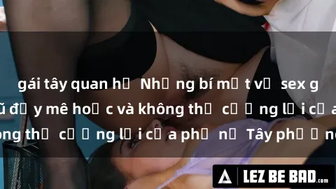 gái tây quan hệ Những bí mật về sex gái Tây: Sự quyến rũ đầy mê hoặc và không thể cưỡng lại của phụ nữ Tây phương