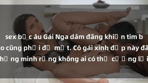 sex bắc âu Gái Nga dâm đãng khiến tim bất cứ chàng trai nào cũng phải đỏ mặt. Cô gái xinh đẹp này đã chứng minh rằng không ai có thể cưỡng lại khi cô làm tình đắm say.