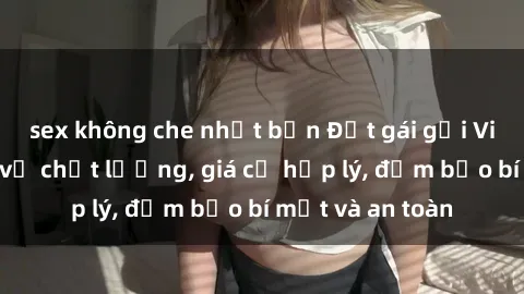 sex không che nhật bản Đặt gái gọi Việt Nam: Dịch vụ chất lượng, giá cả hợp lý, đảm bảo bí mật và an toàn