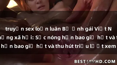 truyện sex loạn luân Bộ ảnh gái Việt Nam nude gây sốt mạng xã hội: Sắc nóng hơn bao giờ hết và thu hút triệu lượt xem