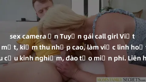 sex camera ẩn Tuyển gái call girl Việt Nam gợi cảm, đẹp mắt, kiếm thu nhập cao, làm việc linh hoạt, không yêu cầu kinh nghiệm, đào tạo miễn phí. Liên hệ ngay để biết thêm chi tiết!