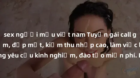 sex người mẫu việt nam Tuyển gái call girl Việt Nam gợi cảm, đẹp mắt, kiếm thu nhập cao, làm việc linh hoạt, không yêu cầu kinh nghiệm, đào tạo miễn phí. Liên hệ ngay để biết thêm chi tiết!