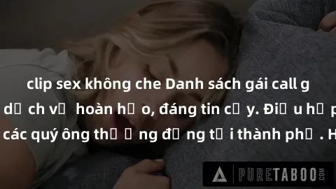 clip sex không che Danh sách gái call girl vip chất lượng, dịch vụ hoàn hảo, đáng tin cậy. Điều hấp dẫn cho các quý ông thượng đẳng tại thành phố. Hãy nhấc máy và đặt lịch ngay!