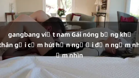 gangbang việt nam Gái nóng bỏng khỏa thân gợi cảm hút hồn người đến ngắm nhìn
