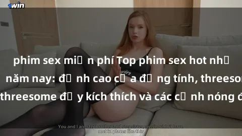 phim sex miễn phí Top phim sex hot nhất không thể bỏ lỡ năm nay: đỉnh cao của đồng tính, threesome đầy kích thích và các cảnh nóng đang gây sốt!