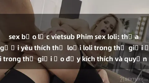 sex bạo lực vietsub Phim sex loli: thỏa mãn đam mê của người yêu thích thể loại loli trong thế giới ảo đầy kích thích và quyến rũ.