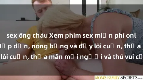 sex ông cháu Xem phim sex miễn phí online ngay tại đây – Hấp dẫn, nóng bỏng và đầy lôi cuốn, thỏa mãn mọi người và thú vui của bạn!