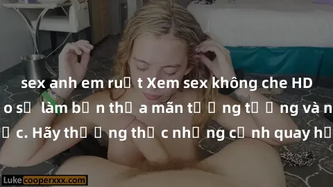 sex anh em ruột Xem sex không che HD miễn phí đảm bảo sẽ làm bạn thỏa mãn tưởng tượng và nhu cầu tình dục. Hãy thưởng thức những cảnh quay hấp dẫn và mãnh liệt ngay bây giờ!