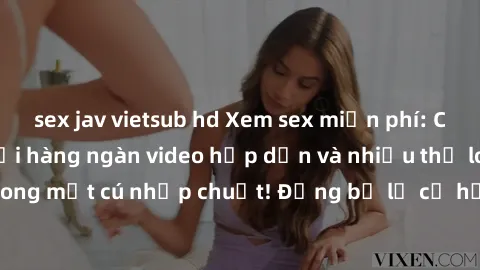 sex jav vietsub hd Xem sex miễn phí: Cùng trải nghiệm với hàng ngàn video hấp dẫn và nhiều thể loại đa dạng chỉ trong một cú nhấp chuột! Đừng bỏ lỡ cơ hội thưởng thức tuyệt vời này ngay hôm nay!