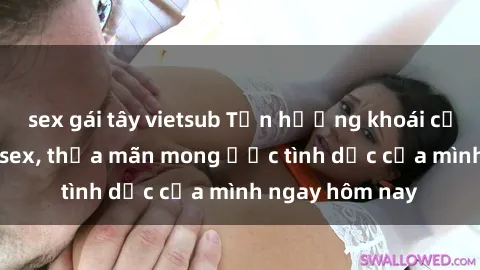 sex gái tây vietsub Tận hưởng khoái cảm với gái xinh sex, thỏa mãn mong ước tình dục của mình ngay hôm nay
