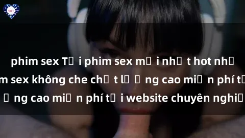 phim sex Tải phim sex mới nhất hot nhất - Xem và tải phim sex không che chất lượng cao miễn phí tại website chuyên nghiệp.