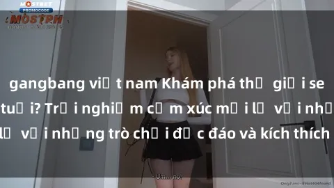 gangbang việt nam Khám phá thế giới sex trực tuyến: Hơn tuổi? Trải nghiệm cảm xúc mới lạ với những trò chơi độc đáo và kích thích người lớn