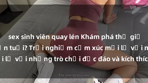 sex sinh viên quay lén Khám phá thế giới sex trực tuyến: Hơn tuổi? Trải nghiệm cảm xúc mới lạ với những trò chơi độc đáo và kích thích người lớn