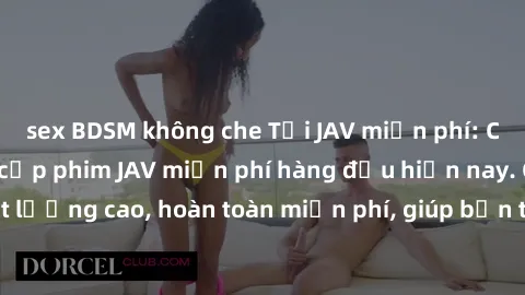 sex BDSM không che Tải JAV miễn phí: Các trang web cung cấp phim JAV miễn phí hàng đầu hiện nay. Các tác phẩm chất lượng cao, hoàn toàn miễn phí, giúp bạn thỏa mãn niềm đam mê mà không tốn kém.